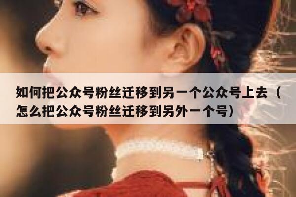 如何把公众号粉丝迁移到另一个公众号上去(怎么把公众号粉丝迁移到另外一个号) 第1张 如何把公众号粉丝迁移到另一个公众号上去(怎么把公众号粉丝迁移到另外一个号) 第1张