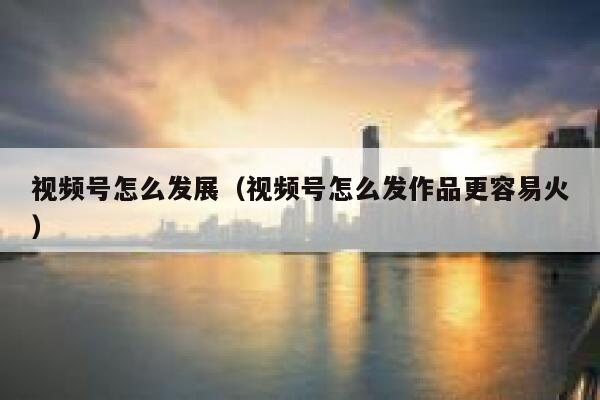 视频号怎么发展(视频号怎么发作品更容易火) 第1张 视频号怎么发展(视频号怎么发作品更容易火) 第1张
