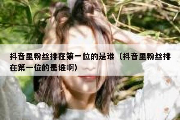 抖音里粉丝排在第一位的是谁(抖音里粉丝排在第一位的是谁啊) 第1张 抖音里粉丝排在第一位的是谁(抖音里粉丝排在第一位的是谁啊) 第1张