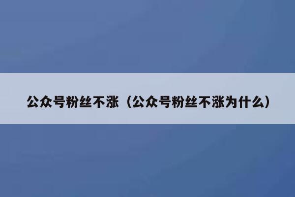公众号粉丝不涨(公众号粉丝不涨为什么) 第1张 公众号粉丝不涨(公众号粉丝不涨为什么) 第1张
