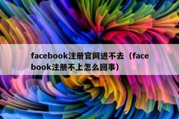 facebook注册官网进不去(facebook注册不上怎么回事) 第1张 facebook注册官网进不去(facebook注册不上怎么回事) 第1张