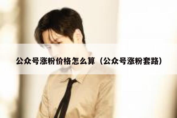 公众号涨粉价格怎么算(公众号涨粉套路) 第1张 公众号涨粉价格怎么算(公众号涨粉套路) 第1张