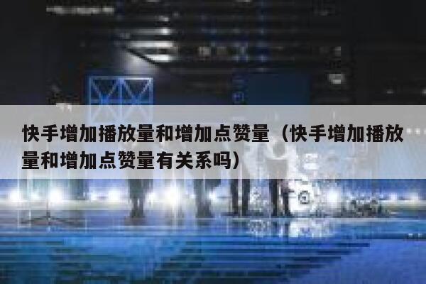 快手增加播放量和增加点赞量(快手增加播放量和增加点赞量有关系吗) 第1张 快手增加播放量和增加点赞量(快手增加播放量和增加点赞量有关系吗) 第1张