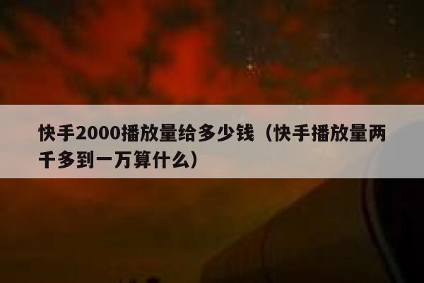 快手2000播放量给多少钱(快手播放量两千多到一万算什么) 第1张 快手2000播放量给多少钱(快手播放量两千多到一万算什么) 第1张