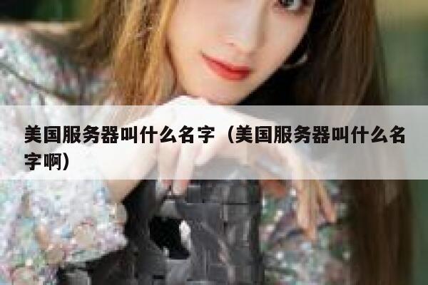 美国服务器叫什么名字(美国服务器叫什么名字啊) 第1张 美国服务器叫什么名字(美国服务器叫什么名字啊) 第1张