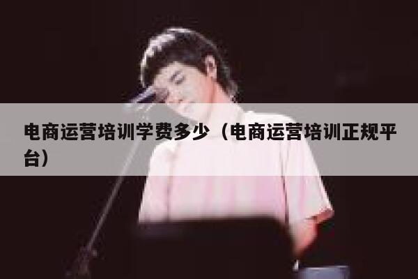 电商运营培训学费多少(电商运营培训正规平台) 第1张 电商运营培训学费多少(电商运营培训正规平台) 第1张