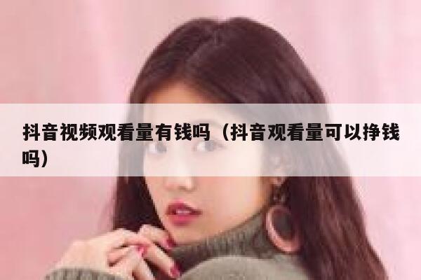 抖音视频观看量有钱吗(抖音观看量可以挣钱吗) 第1张 抖音视频观看量有钱吗(抖音观看量可以挣钱吗) 第1张