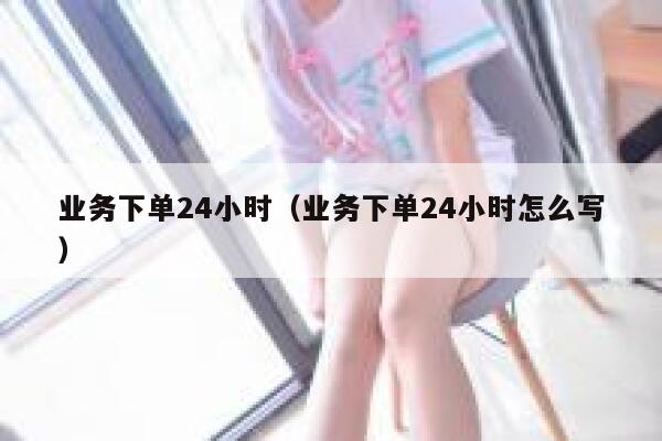 业务下单24小时(业务下单24小时怎么写) 第1张 业务下单24小时(业务下单24小时怎么写) 第1张