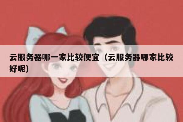 云服务器哪一家比较便宜（云服务器哪家比较好呢） 第1张