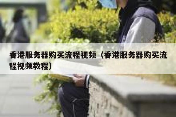 香港服务器购买流程视频（香港服务器购买流程视频教程） 第1张