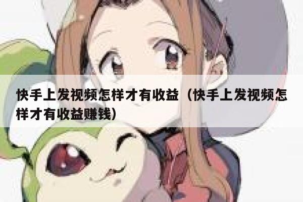 快手上发视频怎样才有收益（快手上发视频怎样才有收益赚钱） 第1张