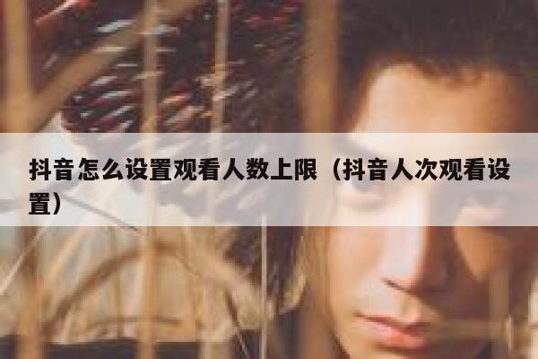 抖音怎么设置观看人数上限（抖音人次观看设置） 第1张