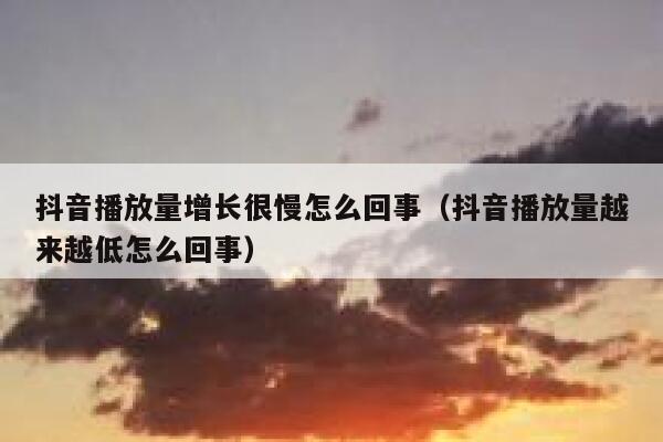 抖音播放量增长很慢怎么回事（抖音播放量越来越低怎么回事） 第1张
