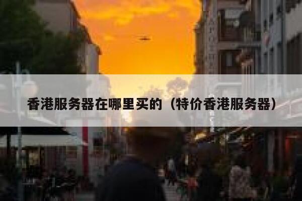 香港服务器在哪里买的（特价香港服务器） 第1张