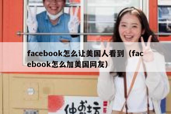 facebook怎么让美国人看到（facebook怎么加美国网友） 第1张