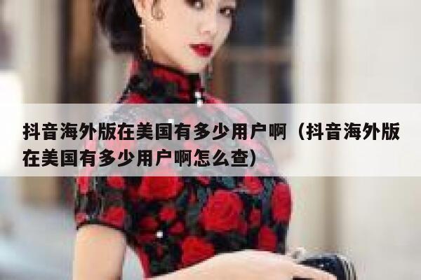 抖音海外版在美国有多少用户啊（抖音海外版在美国有多少用户啊怎么查） 第1张