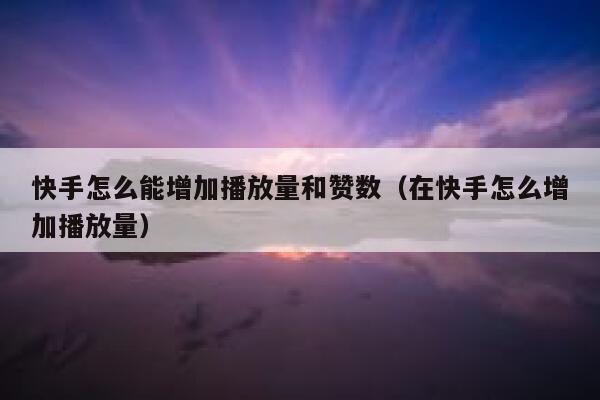 快手怎么能增加播放量和赞数（在快手怎么增加播放量） 第1张