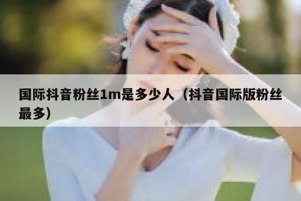 国际抖音粉丝1m是多少人（抖音国际版粉丝最多） 第1张