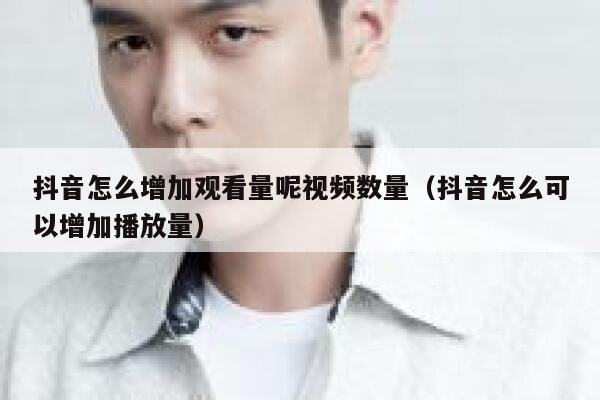 抖音怎么增加观看量呢视频数量（抖音怎么可以增加播放量） 第1张