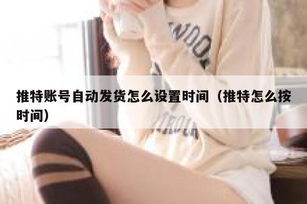 推特账号自动发货怎么设置时间（推特怎么按时间） 第1张