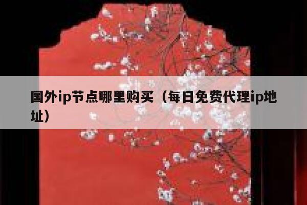 国外ip节点哪里购买（每日免费代理ip地址） 第1张