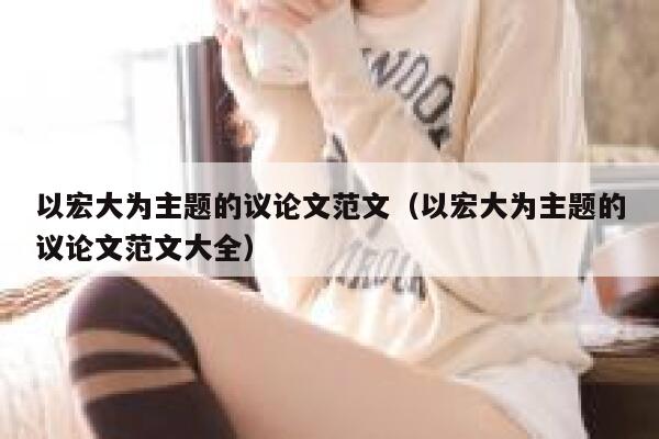 以宏大为主题的议论文范文（以宏大为主题的议论文范文大全） 第1张