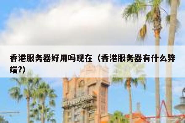 香港服务器好用吗现在（香港服务器有什么弊端?） 第1张