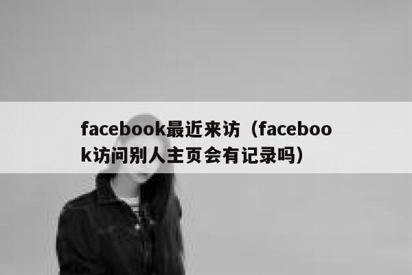 facebook最近来访(facebook访问别人主页会有记录吗) 第1张 facebook最近来访(facebook访问别人主页会有记录吗) 第1张