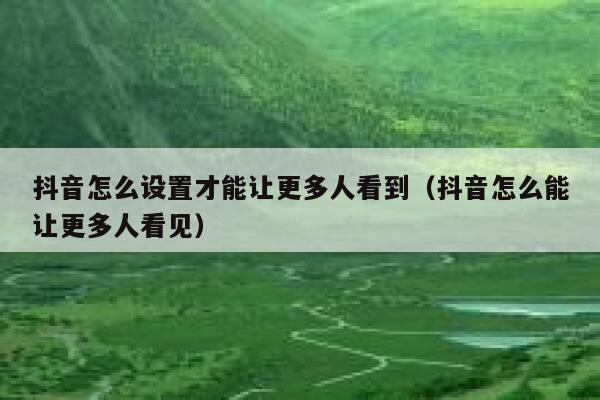 抖音怎么设置才能让更多人看到(抖音怎么能让更多人看见) 第1张 抖音怎么设置才能让更多人看到(抖音怎么能让更多人看见) 第1张