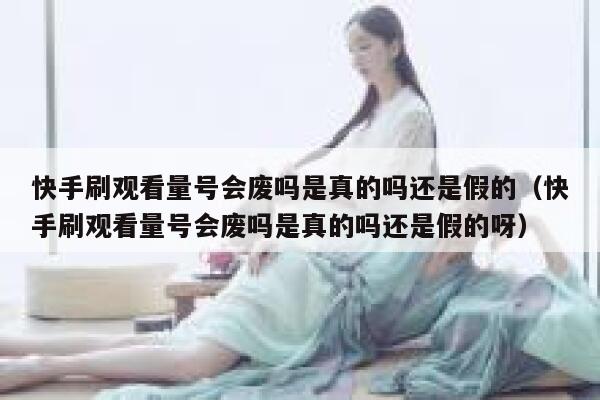 快手刷观看量号会废吗是真的吗还是假的（快手刷观看量号会废吗是真的吗还是假的呀） 第1张