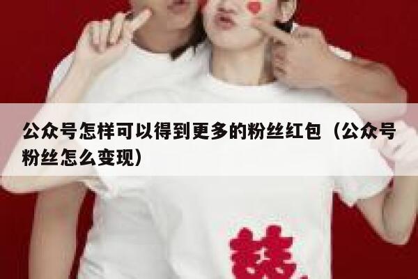 公众号怎样可以得到更多的粉丝红包（公众号粉丝怎么变现） 第1张