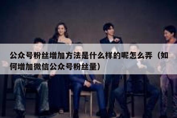 公众号粉丝增加方法是什么样的呢怎么弄（如何增加微信公众号粉丝量） 第1张