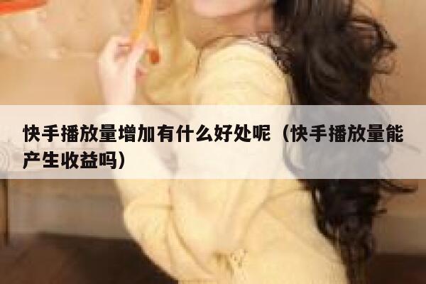 快手播放量增加有什么好处呢（快手播放量能产生收益吗） 第1张