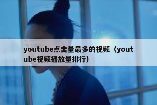youtube点击量最多的视频（youtube视频播放量排行） 第1张