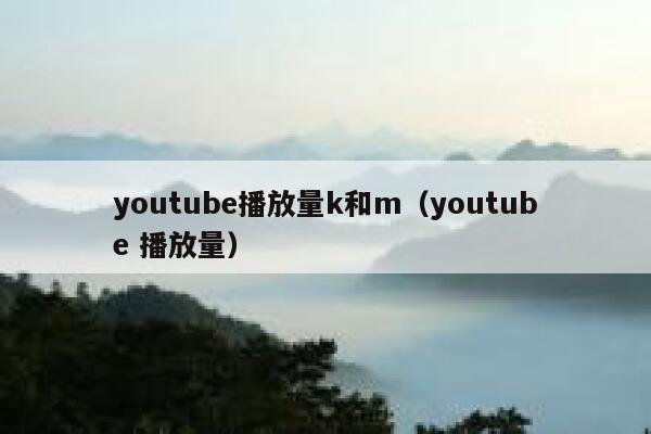 youtube播放量k和m(youtube 播放量) 第1张 youtube播放量k和m(youtube 播放量) 第1张