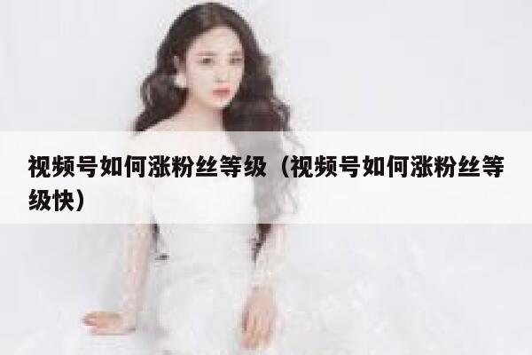 视频号如何涨粉丝等级（视频号如何涨粉丝等级快） 第1张