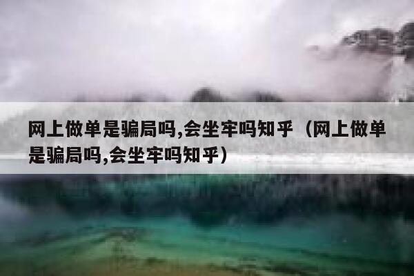 网上做单是骗局吗,会坐牢吗知乎(网上做单是骗局吗,会坐牢吗知乎) 第1张 网上做单是骗局吗,会坐牢吗知乎(网上做单是骗局吗,会坐牢吗知乎) 第1张