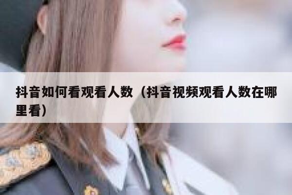 抖音如何看观看人数（抖音视频观看人数在哪里看） 第1张