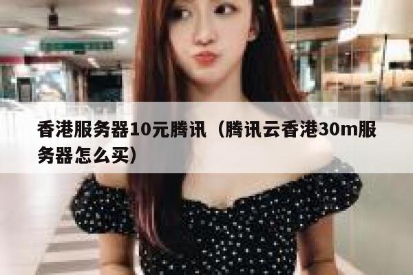 香港服务器10元腾讯(腾讯云香港30m服务器怎么买) 第1张 香港服务器10元腾讯(腾讯云香港30m服务器怎么买) 第1张