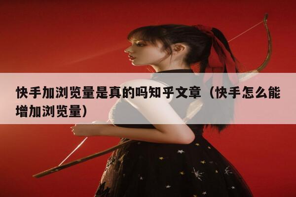 快手加浏览量是真的吗知乎文章（快手怎么能增加浏览量） 第1张