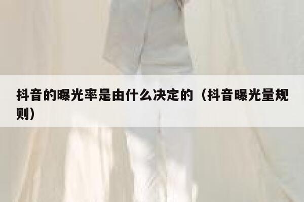 抖音的曝光率是由什么决定的（抖音曝光量规则） 第1张