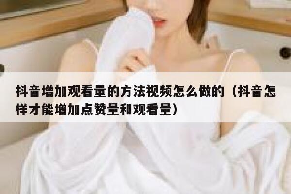 抖音增加观看量的方法视频怎么做的（抖音怎样才能增加点赞量和观看量） 第1张
