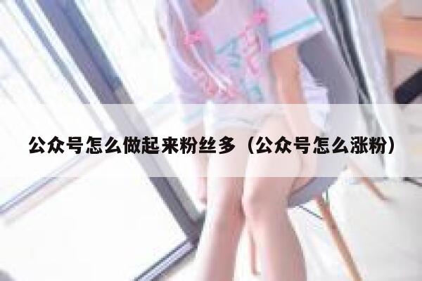 公众号怎么做起来粉丝多（公众号怎么涨粉） 第1张