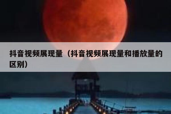 抖音视频展现量（抖音视频展现量和播放量的区别） 第1张
