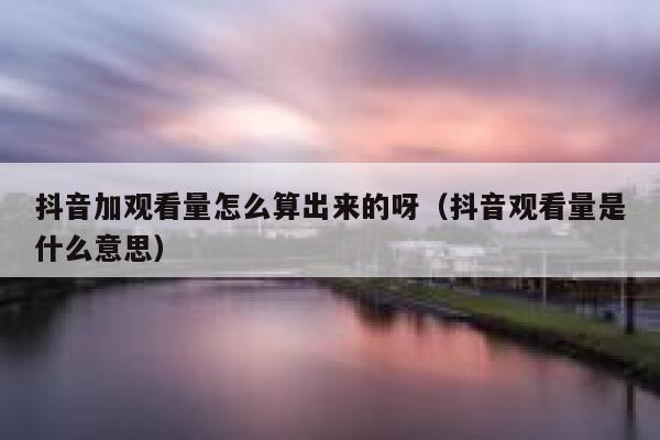 抖音加观看量怎么算出来的呀（抖音观看量是什么意思） 第1张