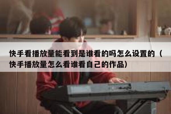 快手看播放量能看到是谁看的吗怎么设置的(快手播放量怎么看谁看自己的作品) 第1张 快手看播放量能看到是谁看的吗怎么设置的(快手播放量怎么看谁看自己的作品) 第1张