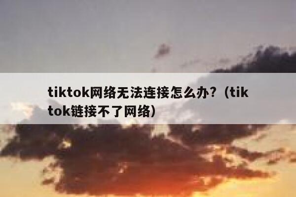 tiktok网络无法连接怎么办?(tiktok链接不了网络) 第1张 tiktok网络无法连接怎么办?(tiktok链接不了网络) 第1张