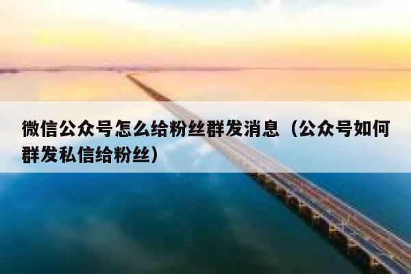 微信公众号怎么给粉丝群发消息(公众号如何群发私信给粉丝) 第1张 微信公众号怎么给粉丝群发消息(公众号如何群发私信给粉丝) 第1张