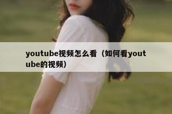 youtube视频怎么看（如何看youtube的视频） 第1张