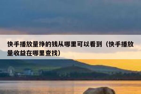 快手播放量挣的钱从哪里可以看到（快手播放量收益在哪里查找） 第1张
